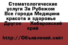 Стоматологические услуги За Рубежом - Все города Медицина, красота и здоровье » Другое   . Хабаровский край